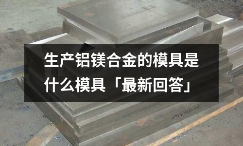 生產鋁鎂合金的模具是什么模具「最新回答」