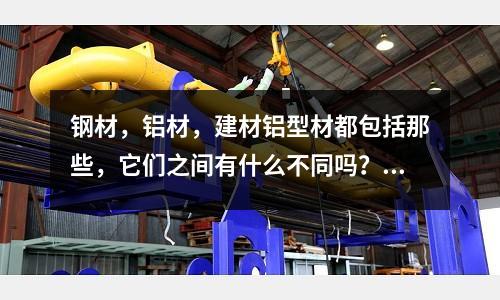 鋼材，鋁材，建材鋁型材都包括那些，它們之間有什么不同嗎？「1個回答」