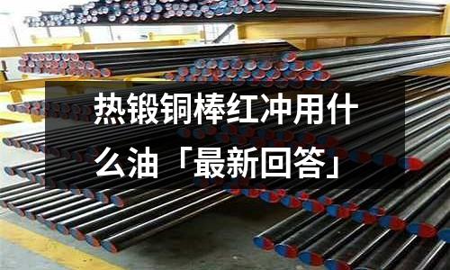 熱鍛銅棒紅沖用什么油「最新回答」