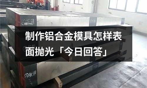 制作鋁合金模具怎樣表面拋光「今日回答」