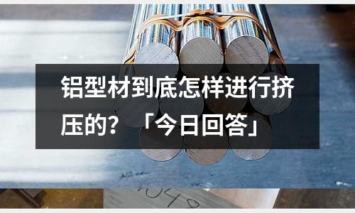 鋁型材到底怎樣進行擠壓的？「今日回答」