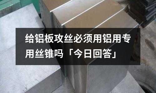 給鋁板攻絲必須用鋁用專用絲錐嗎「今日回答」