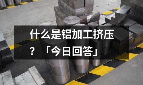 什么是鋁加工擠壓？「今日回答」
