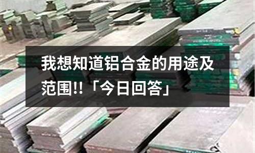 我想知道鋁合金的用途及范圍!!「今日回答」