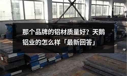 那個品牌的鋁材質量好？天鵝鋁業的怎么樣「最新回答」