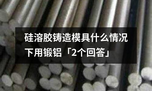 硅溶膠鑄造模具什么情況下用鍛鋁「2個回答」