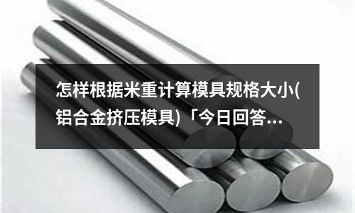 怎樣根據米重計算模具規格大小(鋁合金擠壓模具)「今日回答」