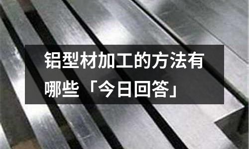鋁型材加工的方法有哪些「今日回答」