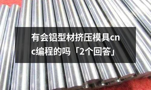 有會鋁型材擠壓模具cnc編程的嗎「2個回答」