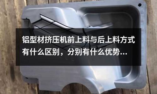鋁型材擠壓機前上料與后上料方式有什么區(qū)別，分別有什么優(yōu)勢「2個回答」