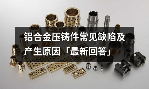 鋁合金壓鑄件常見缺陷及產生原因「最新回答」