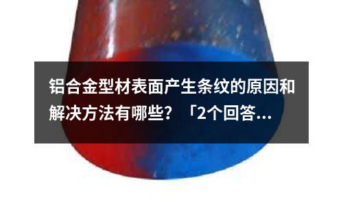 鋁合金型材表面產生條紋的原因和解決方法有哪些?「2個回答」