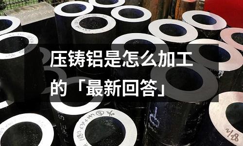 壓鑄鋁是怎么加工的「最新回答」