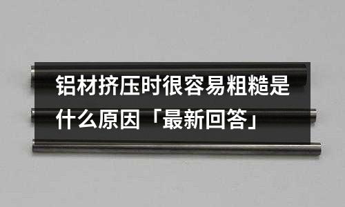 鋁材擠壓時很容易粗糙是什么原因「最新回答」