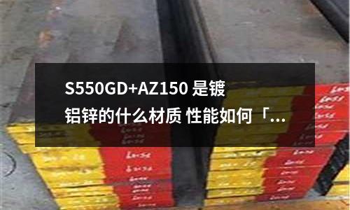 S550GD+AZ150 是鍍鋁鋅的什么材質 性能如何「今日回答」
