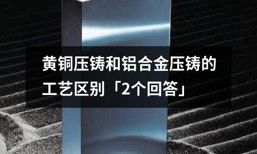 黃銅壓鑄和鋁合金壓鑄的工藝區別「2個回答」
