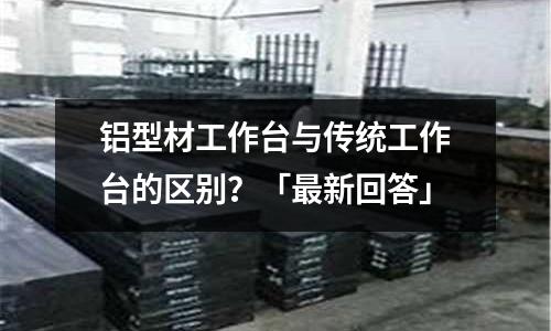 鋁型材工作臺(tái)與傳統(tǒng)工作臺(tái)的區(qū)別？「最新回答」