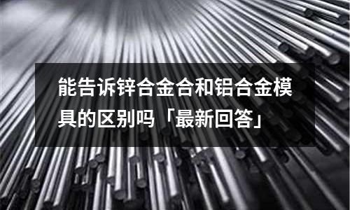 能告訴鋅合金合和鋁合金模具的區別嗎「最新回答」
