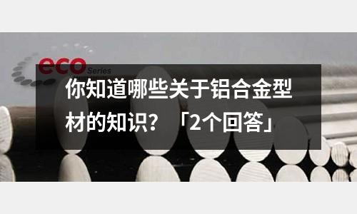 你知道哪些關于鋁合金型材的知識？「2個回答」