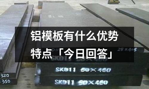 鋁模板有什么優(yōu)勢特點「今日回答」