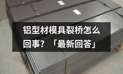 鋁型材模具裂橋怎么回事?「最新回答」