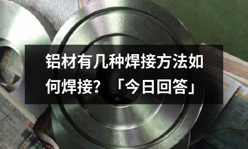 鋁材有幾種焊接方法如何焊接？「今日回答」