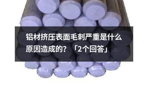 鋁材擠壓表面毛刺嚴重是什么原因造成的?「2個回答」