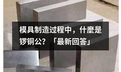 模具制造過程中，什麼是鑼銅公？「最新回答」