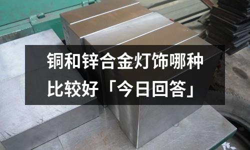 銅和鋅合金燈飾哪種比較好「今日回答」
