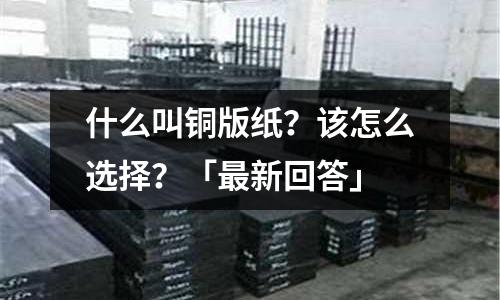 什么叫銅版紙?該怎么選擇?「最新回答」