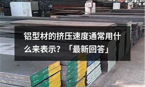 鋁型材的擠壓速度通常用什么來(lái)表示？「最新回答」