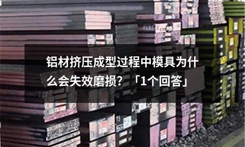 鋁材擠壓成型過程中模具為什么會失效磨損?「1個回答」