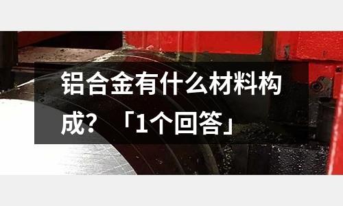 鋁合金有什么材料構成?「1個回答」