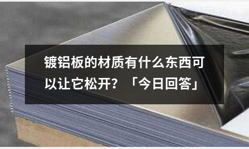 鍍鋁板的材質(zhì)有什么東西可以讓它松開？「今日回答」
