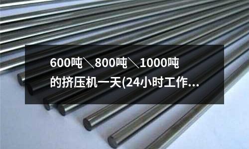 600噸＼800噸＼1000噸的擠壓機一天(24小時工作)能加工鋁棒多少「今日回答」