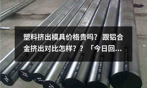 塑料擠出模具價(jià)格貴嗎？ 跟鋁合金擠出對(duì)比怎樣？？「今日回答」