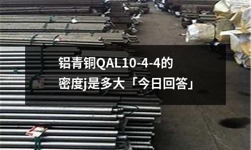 鋁青銅QAL10-4-4的密度j是多大「今日回答」