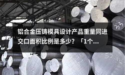 鋁合金壓鑄模具設計產品重量同進交口面積比例是多少？「1個回答」