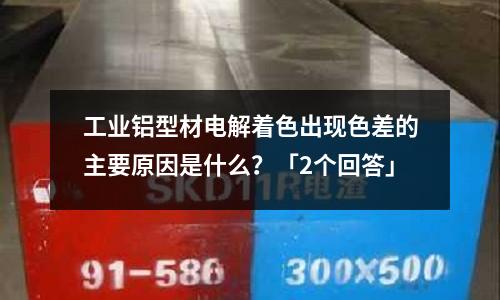 工業鋁型材電解著色出現色差的主要原因是什么?「2個回答」