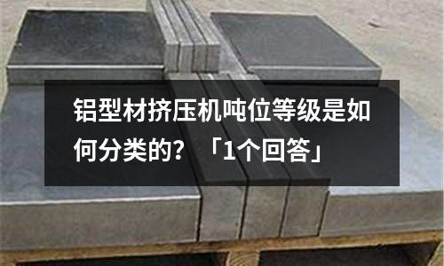 鋁型材擠壓機噸位等級是如何分類的?「1個回答」