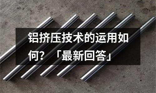 鋁擠壓技術(shù)的運(yùn)用如何？「最新回答」