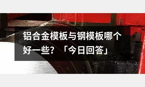 鋁合金模板與鋼模板哪個好一些？「今日回答」