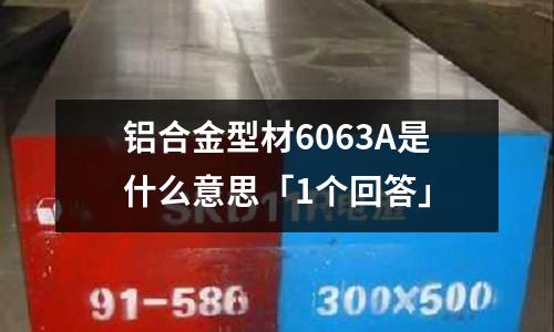 鋁合金型材6063A是什么意思「1個(gè)回答」