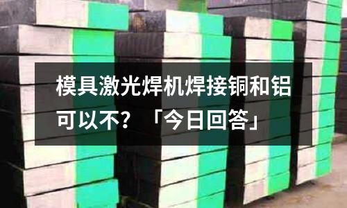 模具激光焊機焊接銅和鋁可以不？「今日回答」