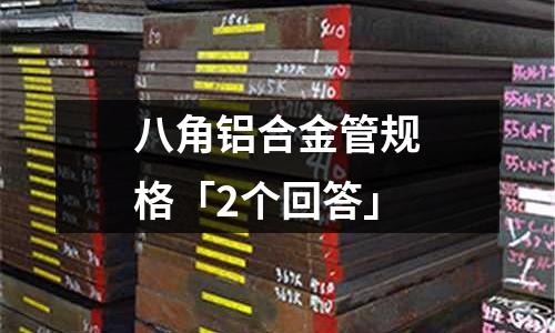 八角鋁合金管規(guī)格「2個(gè)回答」