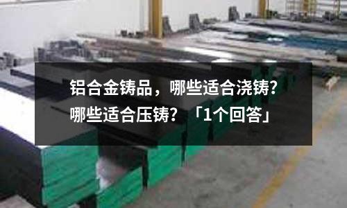 鋁合金鑄品，哪些適合澆鑄？哪些適合壓鑄？「1個回答」