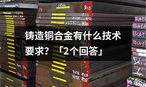 鑄造銅合金有什么技術要求？「2個回答」