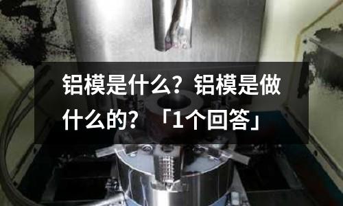 鋁模是什么？鋁模是做什么的？「1個回答」