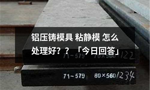 鋁壓鑄模具 粘靜模 怎么處理好？？「今日回答」