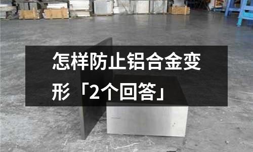 怎樣防止鋁合金變形「2個(gè)回答」